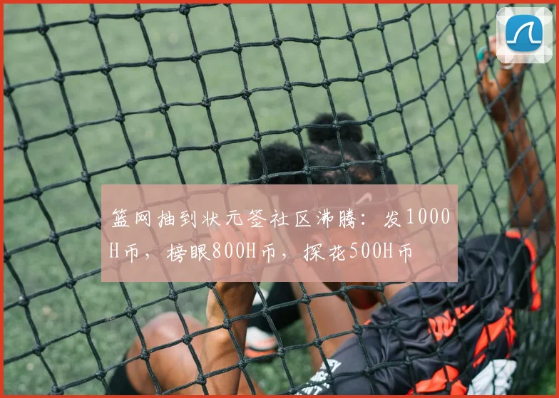 篮网抽到状元签社区沸腾：发1000H币，榜眼800H币，探花500H币