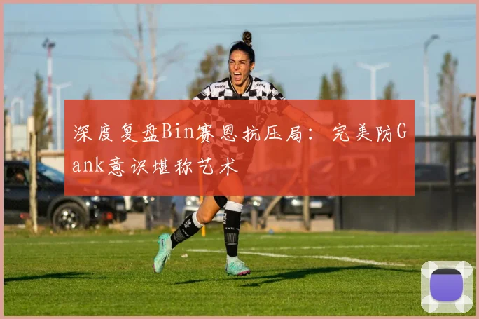深度复盘Bin赛恩抗压局:完美防Gank意识堪称艺术