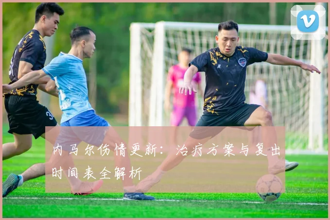 内马尔伤情更新:治疗方案与复出时间表全解析