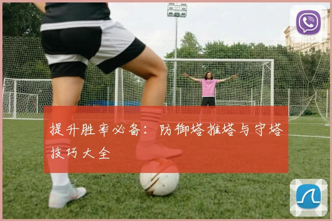 提升胜率必备：防御塔推塔与守塔技巧大全