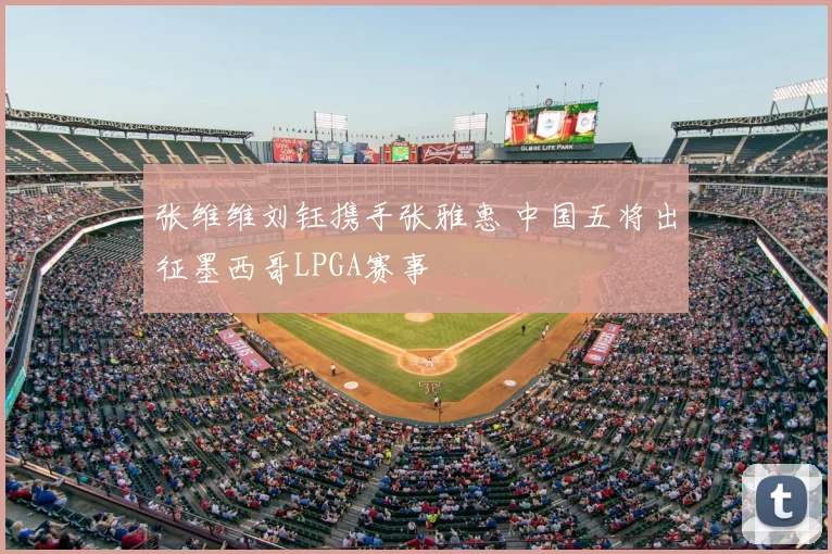 张维维刘钰携手张雅惠 中国五将出征墨西哥LPGA赛事