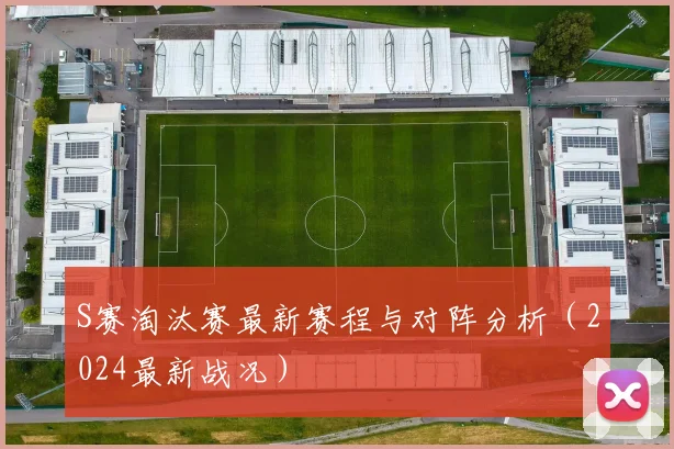 S赛淘汰赛最新赛程与对阵分析（2024最新战况）