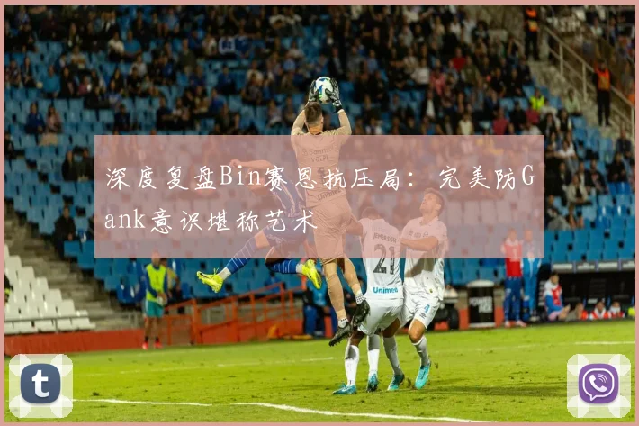 深度复盘Bin赛恩抗压局:完美防Gank意识堪称艺术