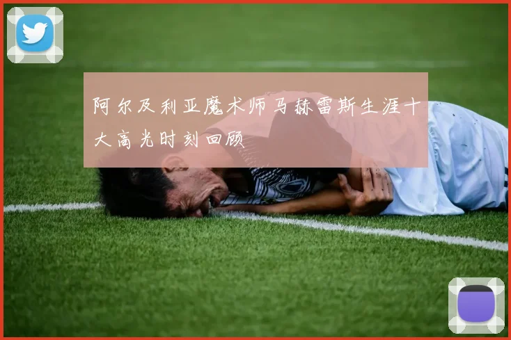 阿尔及利亚魔术师马赫雷斯生涯十大高光时刻回顾
