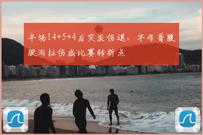 半场14+5+4后突发伤退,字母哥腹股沟拉伤成比赛转折点