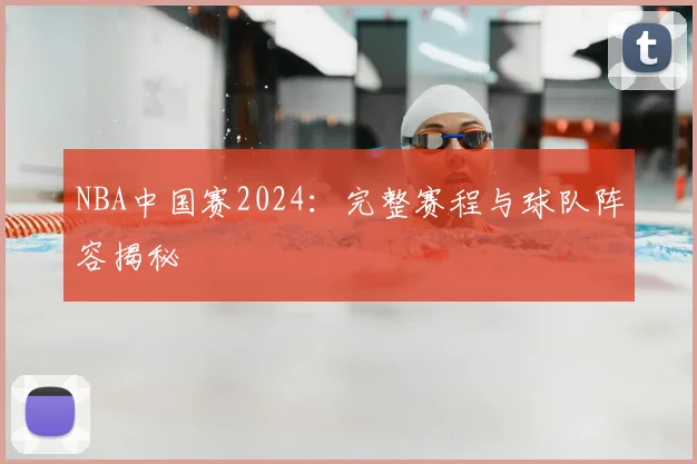 NBA中国赛2024：完整赛程与球队阵容揭秘