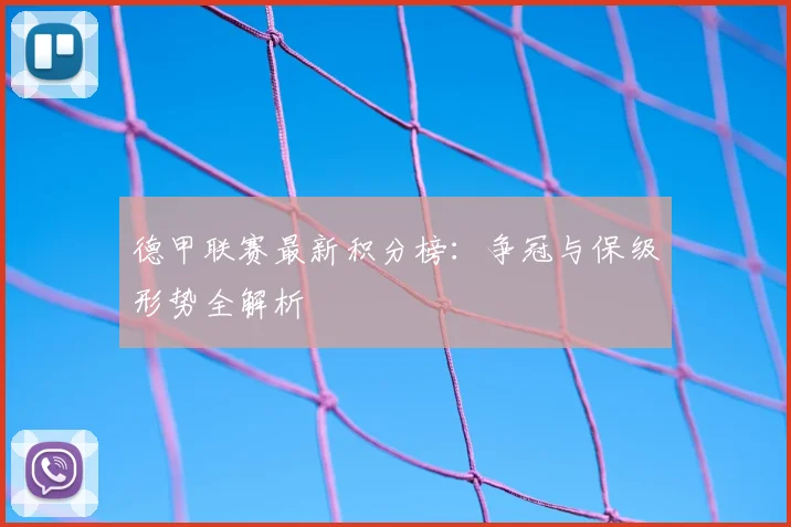 德甲联赛最新积分榜：争冠与保级形势全解析