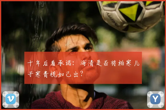 十年后看承诺：海清是否将柏寒儿子寒青视如己出？