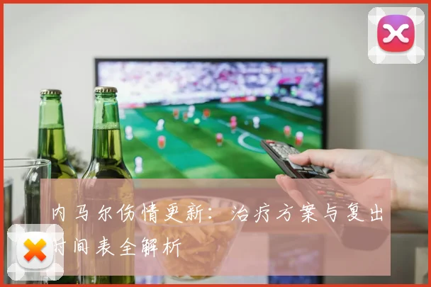 内马尔伤情更新:治疗方案与复出时间表全解析