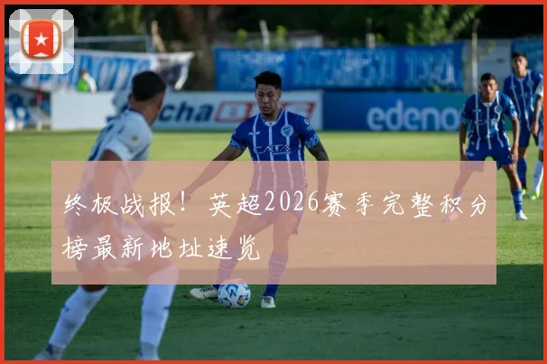 终极战报！英超2026赛季完整积分榜最新地址速览