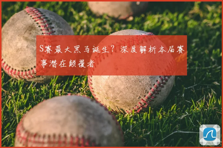 S赛最大黑马诞生？深度解析本届赛事潜在颠覆者