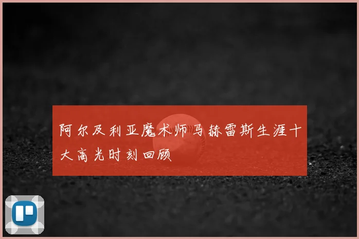 阿尔及利亚魔术师马赫雷斯生涯十大高光时刻回顾