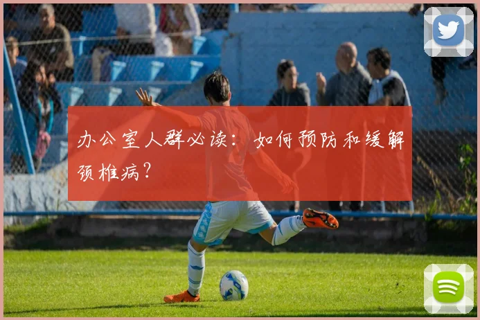 办公室人群必读：如何预防和缓解颈椎病？