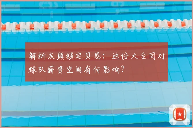 解析灰熊锁定贝恩：这份大合同对球队薪资空间有何影响？
