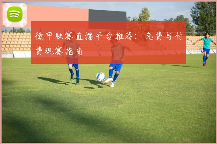 德甲联赛直播平台推荐：免费与付费观赛指南