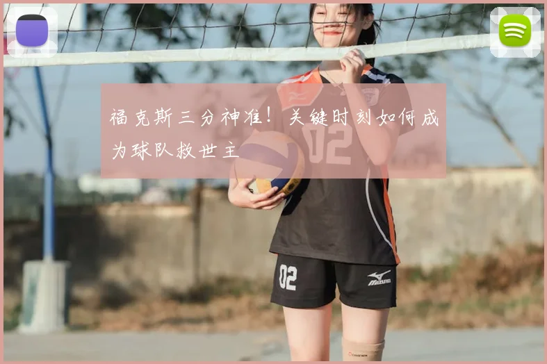 福克斯三分神准！关键时刻如何成为球队救世主
