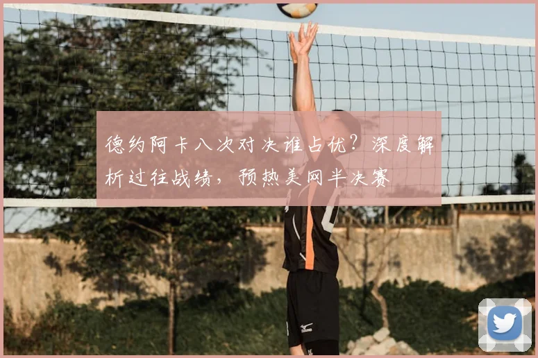 德约阿卡八次对决谁占优?深度解析过往战绩,预热美网半决赛