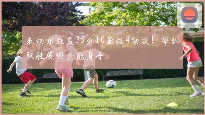 米切尔狂轰35分10篮板4助攻!率队取胜展现全能身手