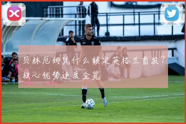 贝林厄姆凭什么锁定英格兰首发？核心优势速度全览