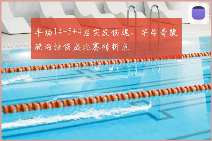 半场14+5+4后突发伤退,字母哥腹股沟拉伤成比赛转折点