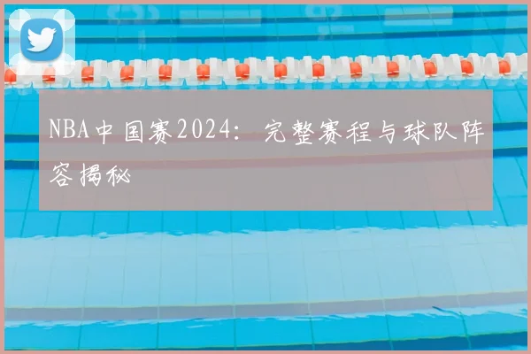 NBA中国赛2024：完整赛程与球队阵容揭秘
