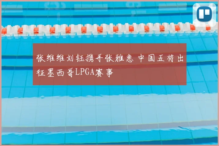 张维维刘钰携手张雅惠 中国五将出征墨西哥LPGA赛事